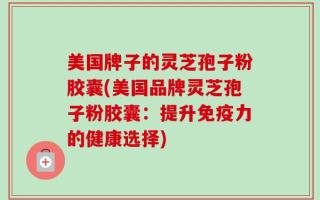美国牌子的灵芝孢子粉胶囊(美国品牌灵芝孢子粉胶囊：提升免疫力的健康选择)