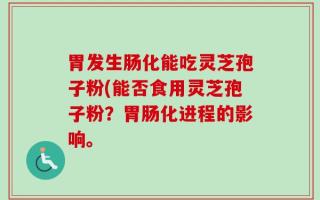 胃发生肠化能吃灵芝孢子粉(能否食用灵芝孢子粉？胃肠化进程的影响。