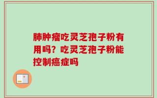 肺肿瘤吃灵芝孢子粉有用吗？吃灵芝孢子粉能控制癌症吗