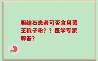 胆结石患者可否食用灵芝孢子粉？？医学专家解答？