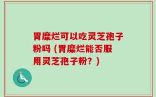 胃糜烂可以吃灵芝孢子粉吗 (胃糜烂能否服用灵芝孢子粉？)