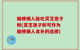 脑梗病人能吃灵芝孢子粉(灵芝孢子粉可作为脑梗病人食补的选择)