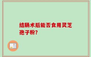 结肠术后能否食用灵芝孢子粉？