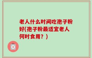 老人什么时间吃孢子粉好(孢子粉最适宜老人何时食用？)