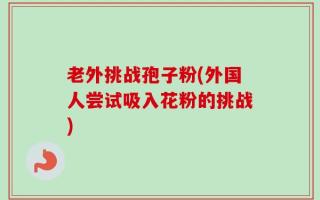 老外挑战孢子粉(外国人尝试吸入花粉的挑战)