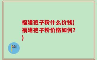 福建孢子粉什么价钱(福建孢子粉价格如何？)