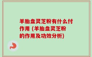 羊胎盘灵芝粉有什么付作用 (羊胎盘灵芝粉的作用及功效分析)