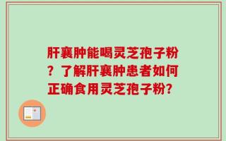 肝襄肿能喝灵芝孢子粉？了解肝襄肿患者如何正确食用灵芝孢子粉？