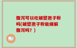 腹泻可以吃破壁孢子粉吗(破壁孢子粉能缓解腹泻吗？)