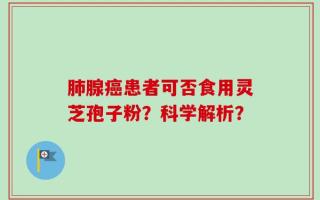 肺腺癌患者可否食用灵芝孢子粉？科学解析？