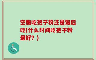 空腹吃孢子粉还是饭后吃(什么时间吃孢子粉最好？)