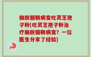 脑脱髓鞘病变吃灵芝孢子粉(吃灵芝孢子粉治疗脑脱髓鞘病变？一位医生分享了经验)