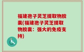 福建孢子灵芝提取物胶囊(福建孢子灵芝提取物胶囊：强大的免疫支持)