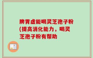 脾胃虚能喝灵芝孢子粉(提高消化能力，喝灵芝孢子粉有帮助