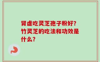 肾虚吃灵芝孢子粉好？竹灵芝的吃法和功效是什么？