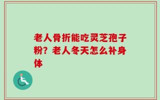 老人骨折能吃灵芝孢子粉？老人冬天怎么补身体