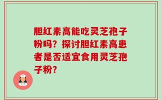 胆红素高能吃灵芝孢子粉吗？探讨胆红素高患者是否适宜食用灵芝孢子粉？