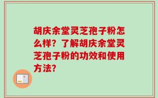 胡庆余堂灵芝孢子粉怎么样？了解胡庆余堂灵芝孢子粉的功效和使用方法？