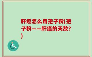 肝癌怎么用孢子粉(孢子粉——肝癌的天敌？)