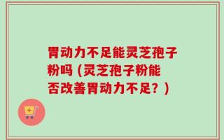 胃动力不足能灵芝孢子粉吗 (灵芝孢子粉能否改善胃动力不足？)