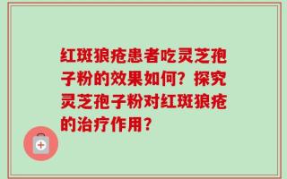红斑狼疮患者吃灵芝孢子粉的效果如何？探究灵芝孢子粉对红斑狼疮的治疗作用？
