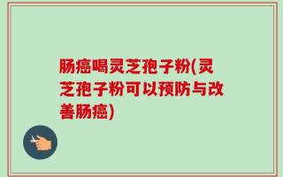 肠癌喝灵芝孢子粉(灵芝孢子粉可以预防与改善肠癌)