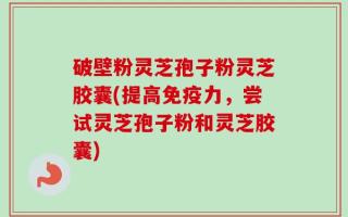 破壁粉灵芝孢子粉灵芝胶囊(提高免疫力，尝试灵芝孢子粉和灵芝胶囊)