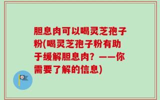 胆息肉可以喝灵芝孢子粉(喝灵芝孢子粉有助于缓解胆息肉？——你需要了解的信息)