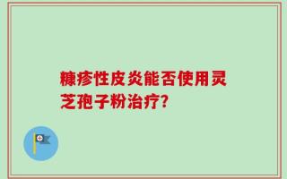 糠疹性皮炎能否使用灵芝孢子粉治疗？