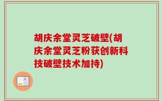 胡庆余堂灵芝破壁(胡庆余堂灵芝粉获创新科技破壁技术加持)