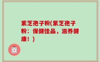 紫芝孢子粉(紫芝孢子粉：保健佳品，滋养健康！)