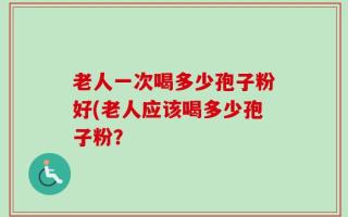 老人一次喝多少孢子粉好(老人应该喝多少孢子粉？