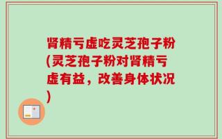肾精亏虚吃灵芝孢子粉(灵芝孢子粉对肾精亏虚有益，改善身体状况)
