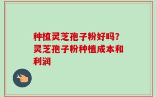 种植灵芝孢子粉好吗？灵芝孢子粉种植成本和利润