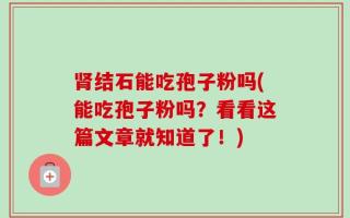 肾结石能吃孢子粉吗(能吃孢子粉吗？看看这篇文章就知道了！)