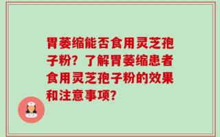 胃萎缩能否食用灵芝孢子粉？了解胃萎缩患者食用灵芝孢子粉的效果和注意事项？