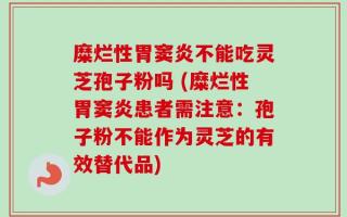 糜烂性胃窦炎不能吃灵芝孢子粉吗 (糜烂性胃窦炎患者需注意：孢子粉不能作为灵芝的有效替代品)
