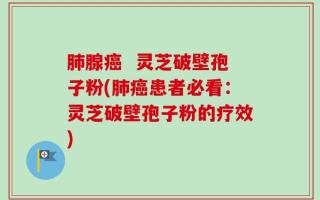 肺腺癌  灵芝破壁孢子粉(肺癌患者必看：灵芝破壁孢子粉的疗效)