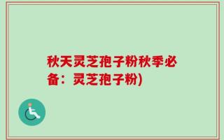 秋天灵芝孢子粉秋季必备：灵芝孢子粉)