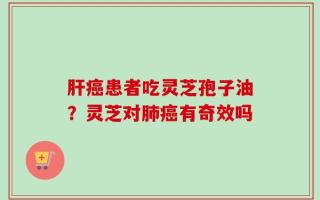 肝癌患者吃灵芝孢子油？灵芝对肺癌有奇效吗