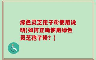绿色灵芝孢子粉使用说明(如何正确使用绿色灵芝孢子粉？)