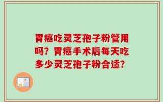胃癌吃灵芝孢子粉管用吗？胃癌手术后每天吃多少灵芝孢子粉合适？