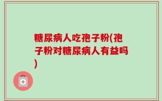 糖尿病人吃孢子粉(孢子粉对糖尿病人有益吗)