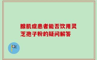 腺肌症患者能否饮用灵芝孢子粉的疑问解答