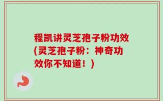 程凯讲灵芝孢子粉功效(灵芝孢子粉：神奇功效你不知道！)