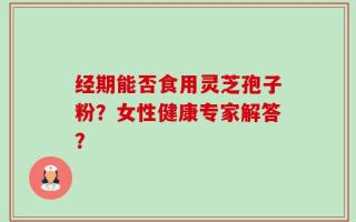 经期能否食用灵芝孢子粉？女性健康专家解答？