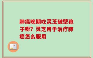 肺癌晚期吃灵芝破壁孢子粉？灵芝用于治疗肺癌怎么服用