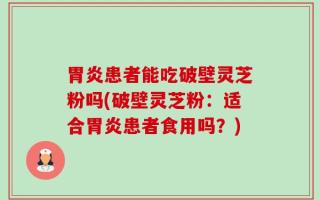 胃炎患者能吃破壁灵芝粉吗(破壁灵芝粉：适合胃炎患者食用吗？)