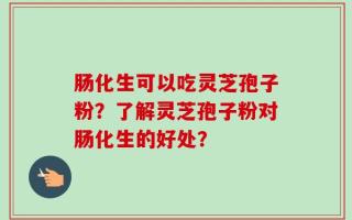 肠化生可以吃灵芝孢子粉？了解灵芝孢子粉对肠化生的好处？