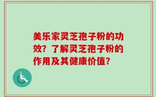 美乐家灵芝孢子粉的功效？了解灵芝孢子粉的作用及其健康价值？